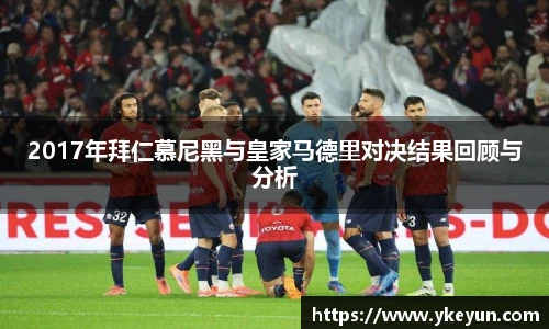 2017年拜仁慕尼黑与皇家马德里对决结果回顾与分析