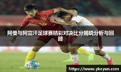 阿曼与阿富汗足球赛精彩对决比分揭晓分析与回顾