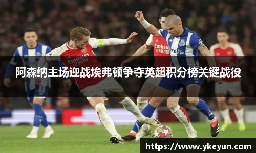 阿森纳主场迎战埃弗顿争夺英超积分榜关键战役