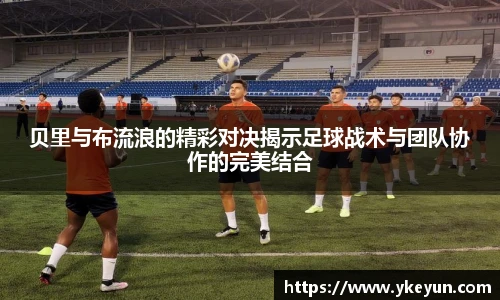 贝里与布流浪的精彩对决揭示足球战术与团队协作的完美结合