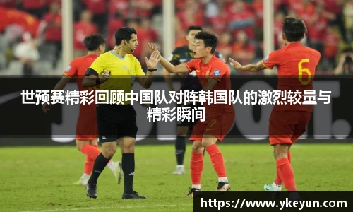 世预赛精彩回顾中国队对阵韩国队的激烈较量与精彩瞬间