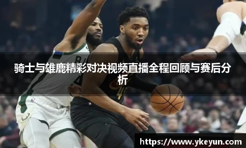 骑士与雄鹿精彩对决视频直播全程回顾与赛后分析