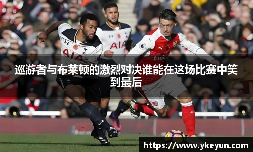 巡游者与布莱顿的激烈对决谁能在这场比赛中笑到最后