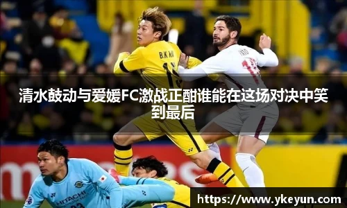 清水鼓动与爱媛FC激战正酣谁能在这场对决中笑到最后
